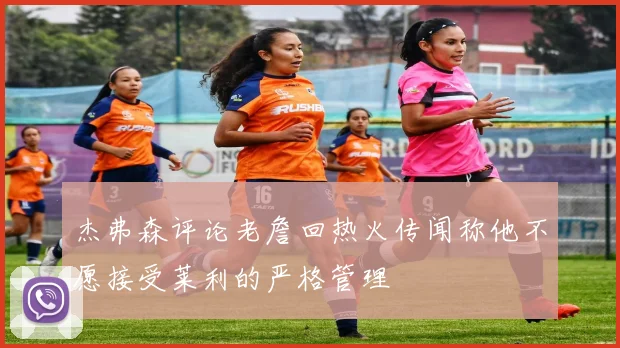 杰弗森评论老詹回热火传闻称他不愿接受莱利的严格管理
