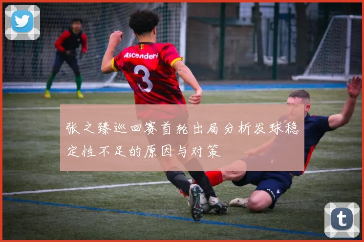 张之臻巡回赛首轮出局分析发球稳定性不足的原因与对策