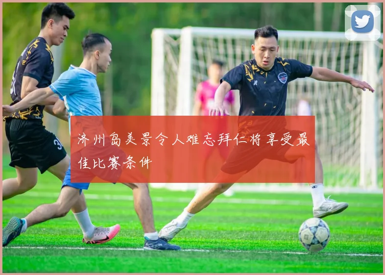 济州岛美景令人难忘拜仁将享受最佳比赛条件