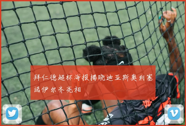 拜仁德超杯海报揭晓迪亚斯奥利塞诺伊尔齐亮相