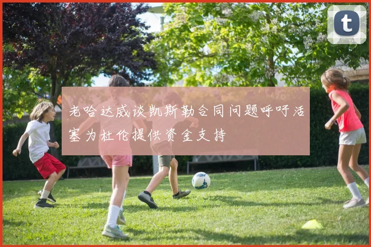 老哈达威谈凯斯勒合同问题呼吁活塞为杜伦提供资金支持