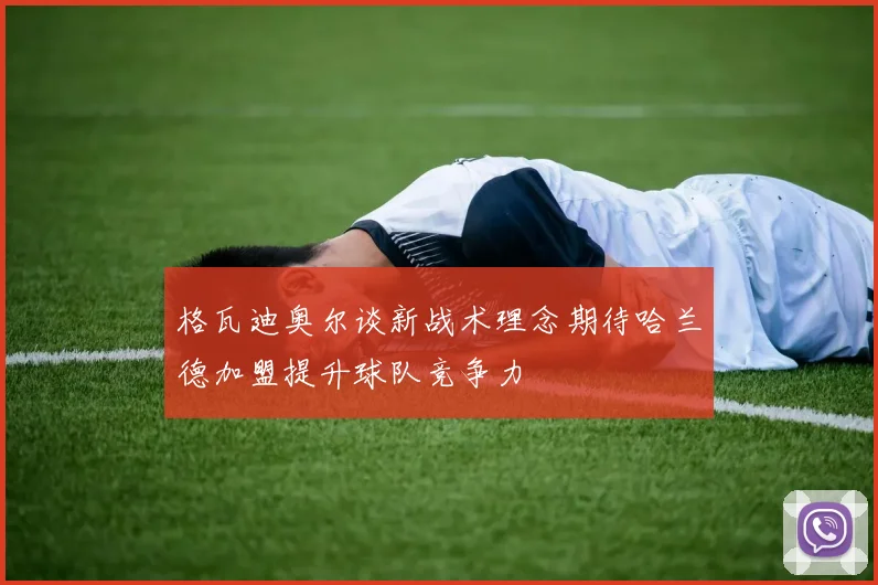 格瓦迪奥尔谈新战术理念期待哈兰德加盟提升球队竞争力